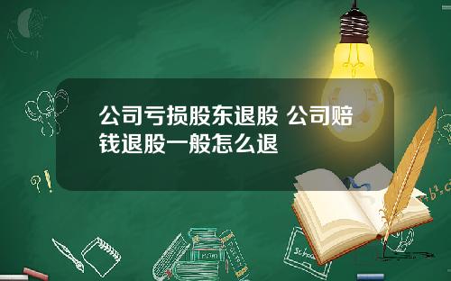 公司亏损股东退股 公司赔钱退股一般怎么退