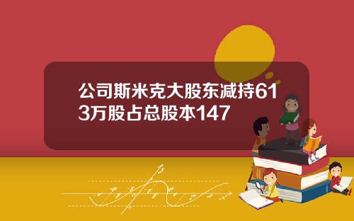 公司斯米克大股东减持613万股占总股本147