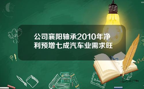 公司襄阳轴承2010年净利预增七成汽车业需求旺