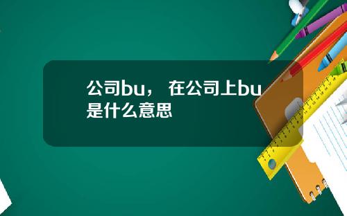 公司bu， 在公司上bu是什么意思