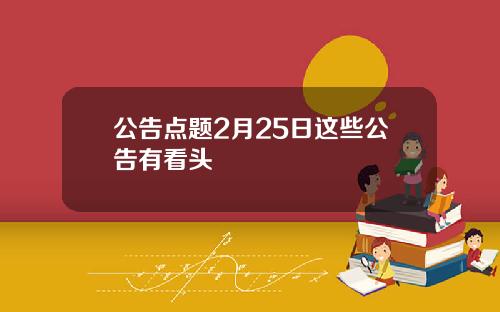 公告点题2月25日这些公告有看头