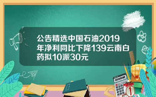 公告精选中国石油2019年净利同比下降139云南白药拟10派30元