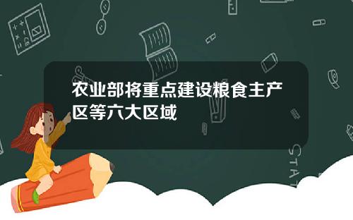 农业部将重点建设粮食主产区等六大区域