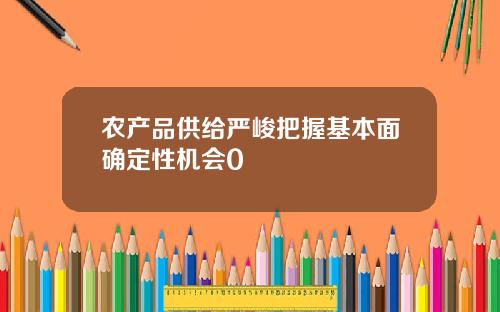 农产品供给严峻把握基本面确定性机会0