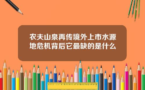 农夫山泉再传境外上市水源地危机背后它最缺的是什么