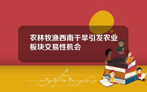 农林牧渔西南干旱引发农业板块交易性机会