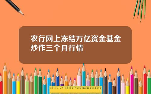 农行网上冻结万亿资金基金炒作三个月行情