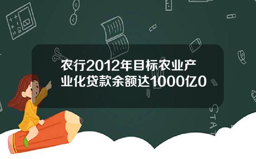 农行2012年目标农业产业化贷款余额达1000亿0