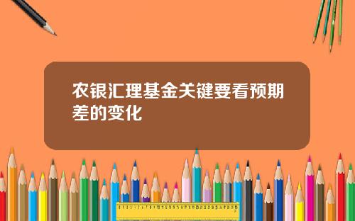 农银汇理基金关键要看预期差的变化