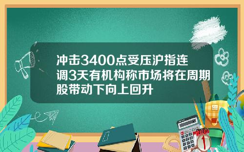 冲击3400点受压沪指连调3天有机构称市场将在周期股带动下向上回升