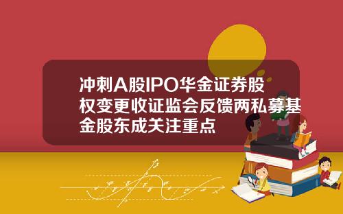 冲刺A股IPO华金证券股权变更收证监会反馈两私募基金股东成关注重点