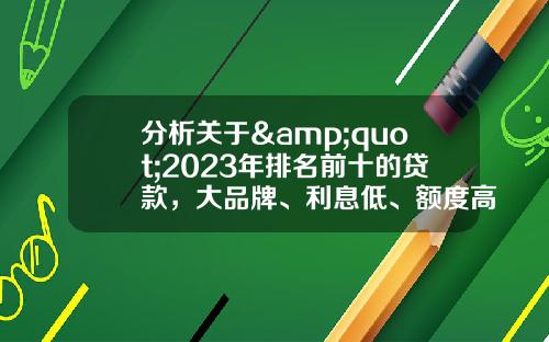 分析关于&quot;2023年排名前十的贷款，大品牌、利息低、额度高、放款快&quot;的词条_1