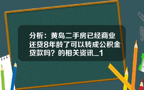 分析：黄岛二手房已经商业还贷8年龄了可以转成公积金贷款吗？的相关资讯_1