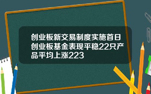 创业板新交易制度实施首日创业板基金表现平稳22只产品平均上涨223