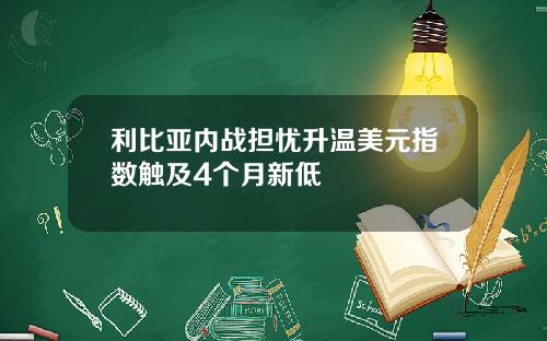 利比亚内战担忧升温美元指数触及4个月新低