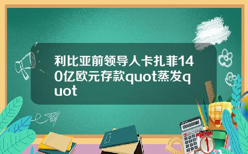 利比亚前领导人卡扎菲140亿欧元存款quot蒸发quot