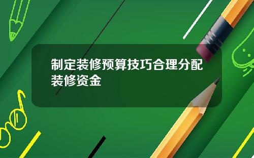 制定装修预算技巧合理分配装修资金