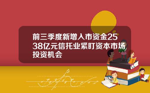 前三季度新增入市资金2538亿元信托业紧盯资本市场投资机会