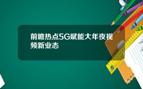 前瞻热点5G赋能大年夜视频新业态