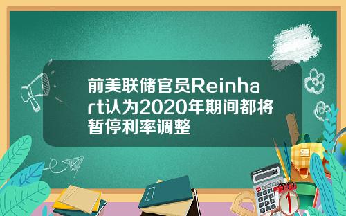 前美联储官员Reinhart认为2020年期间都将暂停利率调整