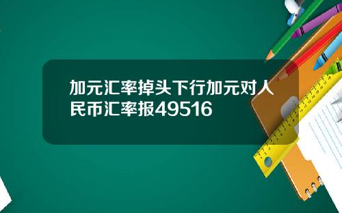 加元汇率掉头下行加元对人民币汇率报49516