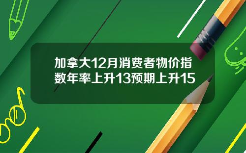 加拿大12月消费者物价指数年率上升13预期上升15