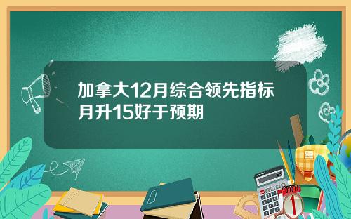 加拿大12月综合领先指标月升15好于预期