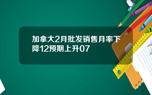 加拿大2月批发销售月率下降12预期上升07