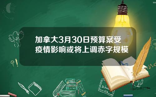 加拿大3月30日预算案受疫情影响或将上调赤字规模