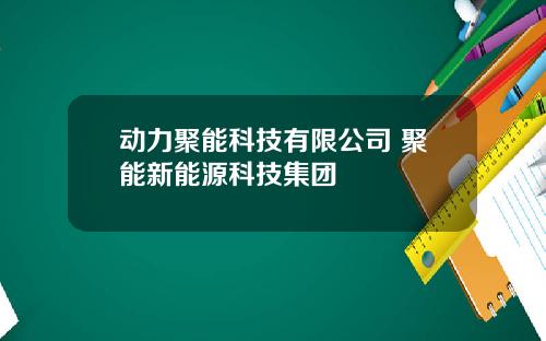 动力聚能科技有限公司 聚能新能源科技集团