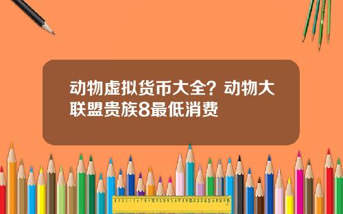 动物虚拟货币大全？动物大联盟贵族8最低消费