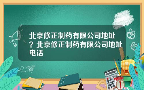 北京修正制药有限公司地址？北京修正制药有限公司地址电话