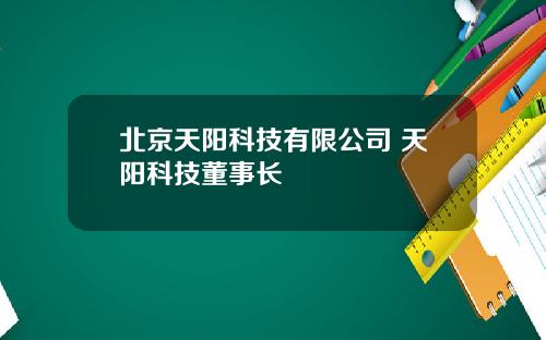 北京天阳科技有限公司 天阳科技董事长