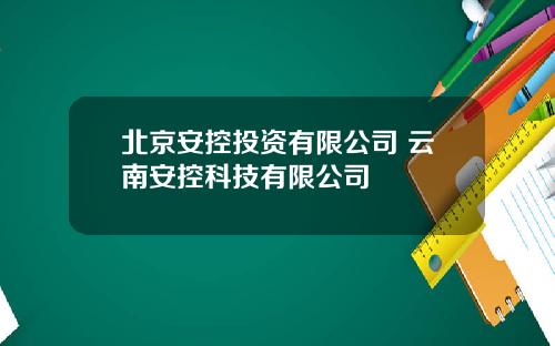 北京安控投资有限公司 云南安控科技有限公司