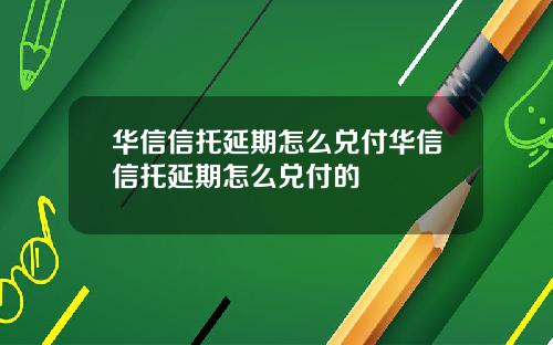 华信信托延期怎么兑付华信信托延期怎么兑付的