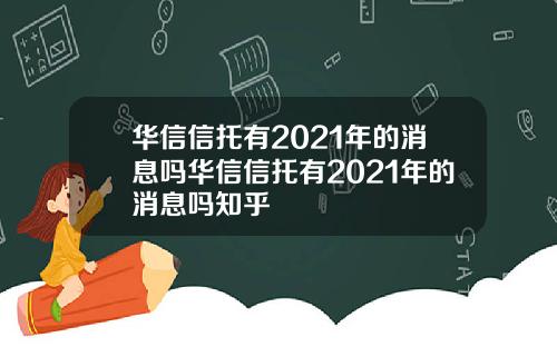 华信信托有2021年的消息吗华信信托有2021年的消息吗知乎