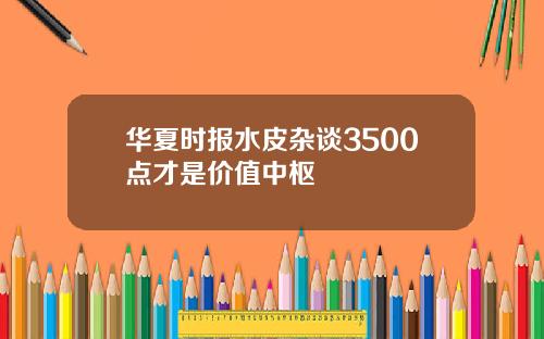 华夏时报水皮杂谈3500点才是价值中枢