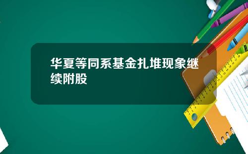 华夏等同系基金扎堆现象继续附股