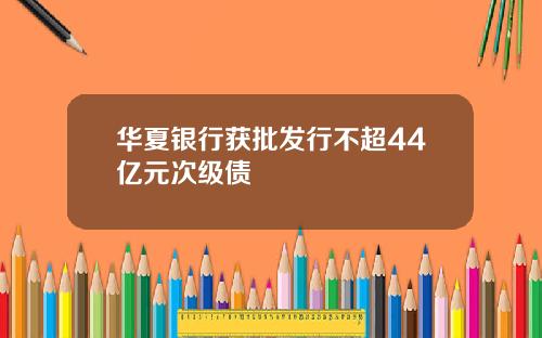 华夏银行获批发行不超44亿元次级债