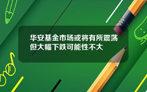 华安基金市场或将有所震荡但大幅下跌可能性不大