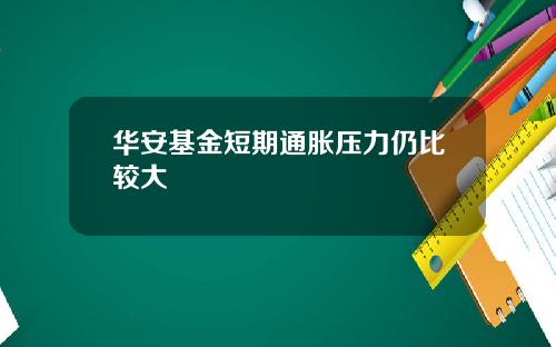 华安基金短期通胀压力仍比较大