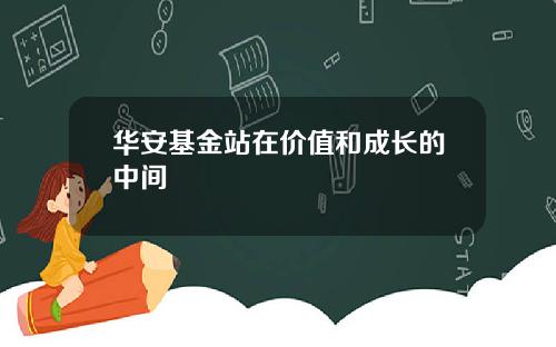 华安基金站在价值和成长的中间