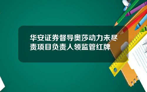 华安证券督导奥莎动力未尽责项目负责人领监管红牌