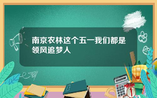 南京农林这个五一我们都是领风追梦人