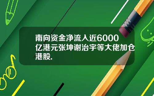 南向资金净流入近6000亿港元张坤谢治宇等大佬加仓港股.