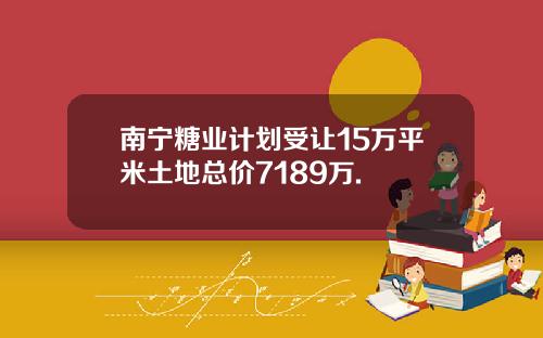 南宁糖业计划受让15万平米土地总价7189万.