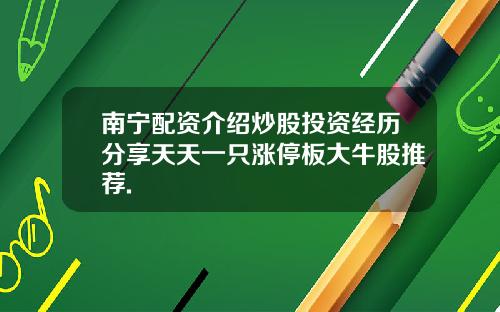 南宁配资介绍炒股投资经历分享天天一只涨停板大牛股推荐.