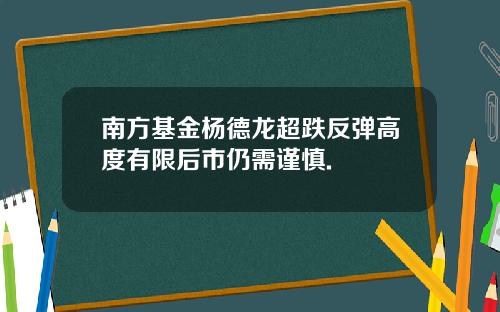 南方基金杨德龙超跌反弹高度有限后市仍需谨慎.