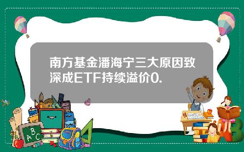 南方基金潘海宁三大原因致深成ETF持续溢价0.