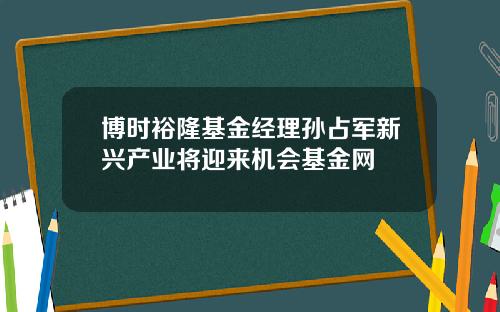 博时裕隆基金经理孙占军新兴产业将迎来机会基金网